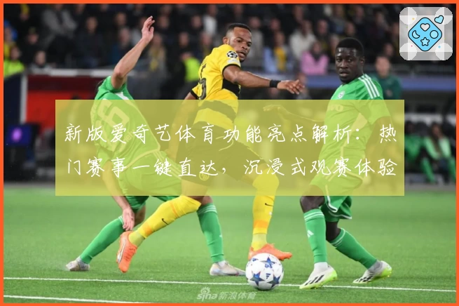 新版爱奇艺体育功能亮点解析：热门赛事一键直达，沉浸式观赛体验再升级