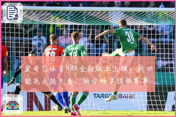 爱奇艺体育NBA全新版本上线，新功能亮点抢先看，助你畅享顶级赛事体验
