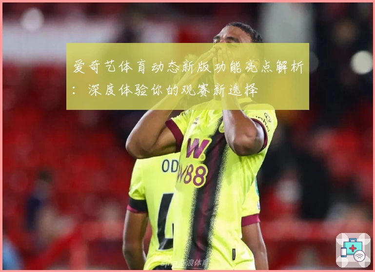 爱奇艺体育动态新版功能亮点解析：深度体验你的观赛新选择