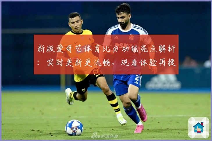 新版爱奇艺体育比分功能亮点解析：实时更新更流畅，观看体验再提升