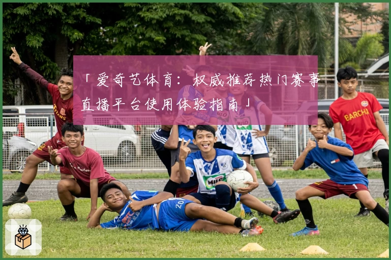 「爱奇艺体育：权威推荐热门赛事直播平台使用体验指南」