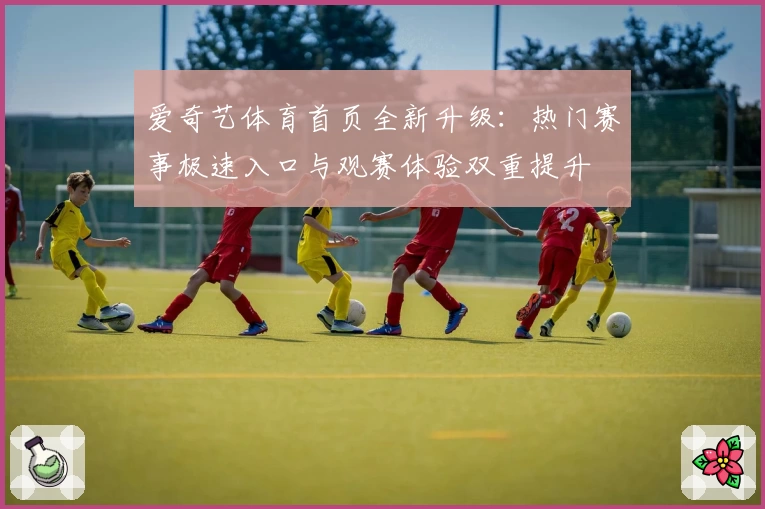 爱奇艺体育首页全新升级:热门赛事极速入口与观赛体验双重提升