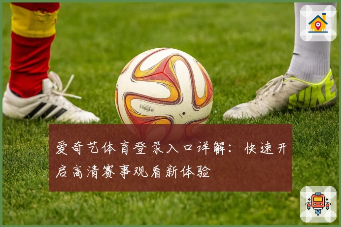 爱奇艺体育登录入口详解：快速开启高清赛事观看新体验