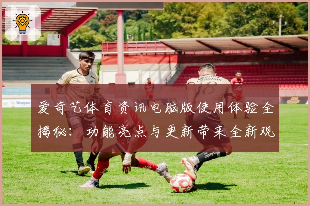 爱奇艺体育资讯电脑版使用体验全揭秘：功能亮点与更新带来全新观看感受