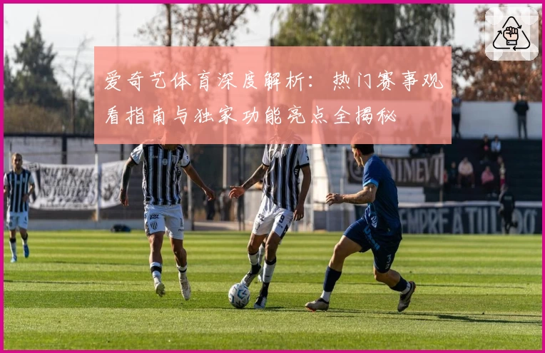 爱奇艺体育深度解析：热门赛事观看指南与独家功能亮点全揭秘