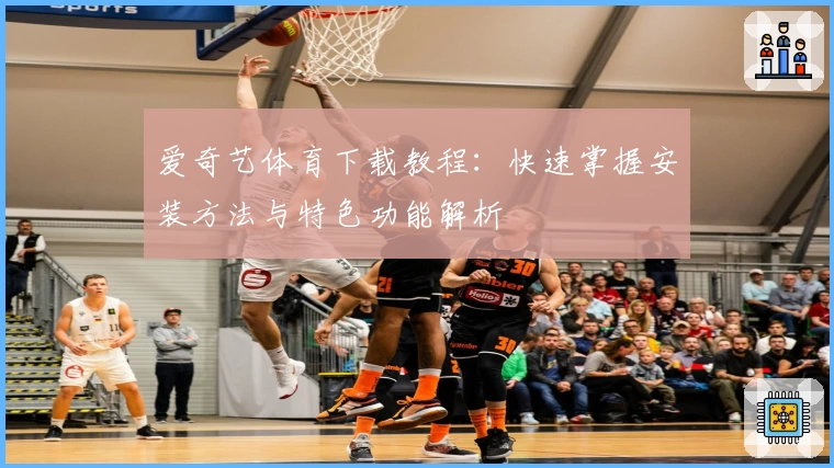 爱奇艺体育下载教程：快速掌握安装方法与特色功能解析