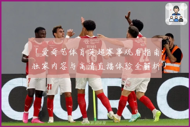 「爱奇艺体育英超赛事观看指南：独家内容与高清直播体验全解析」