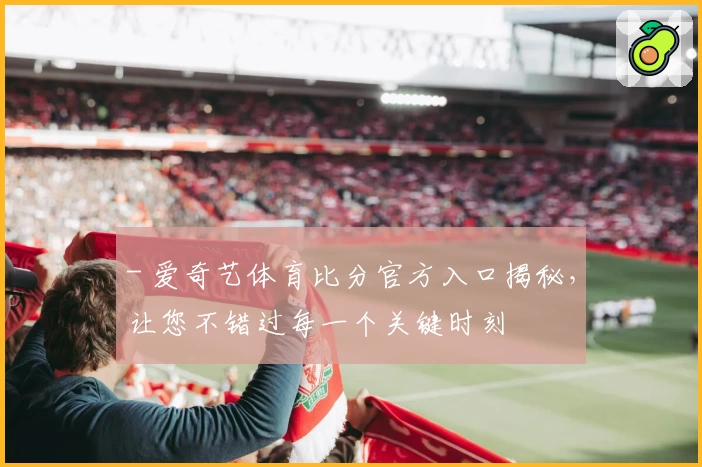 - 爱奇艺体育比分官方入口揭秘，让您不错过每一个关键时刻