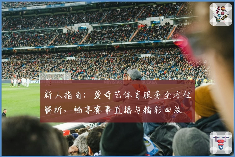 新人指南：爱奇艺体育服务全方位解析，畅享赛事直播与精彩回放