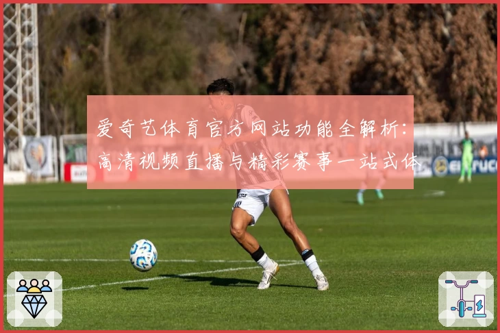 爱奇艺体育官方网站功能全解析：高清视频直播与精彩赛事一站式体验