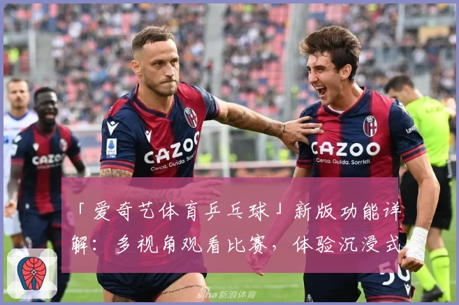 「爱奇艺体育乒乓球」新版功能详解：多视角观看比赛，体验沉浸式观赛新乐趣