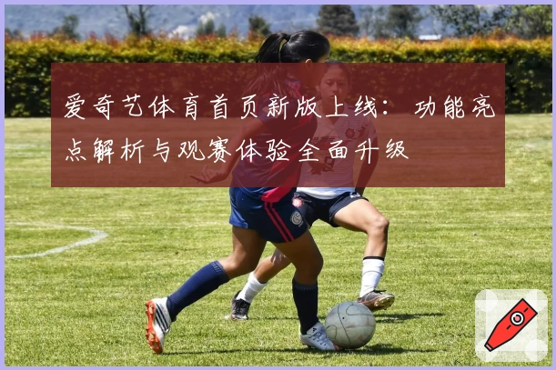 爱奇艺体育首页新版上线:功能亮点解析与观赛体验全面升级