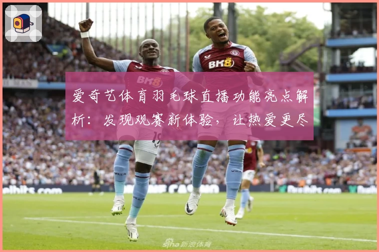 爱奇艺体育羽毛球直播功能亮点解析：发现观赛新体验，让热爱更尽兴