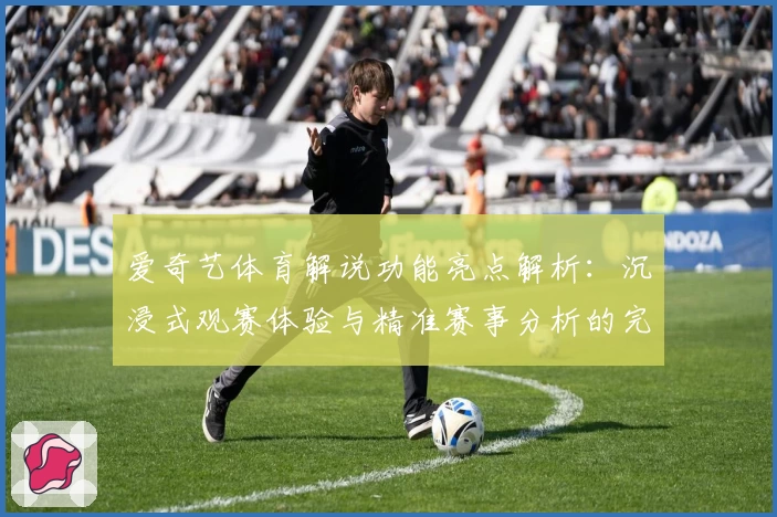 爱奇艺体育解说功能亮点解析：沉浸式观赛体验与精准赛事分析的完美结合