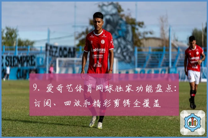 9. 爱奇艺体育网球独家功能盘点：订阅、回放和精彩剪辑全覆盖