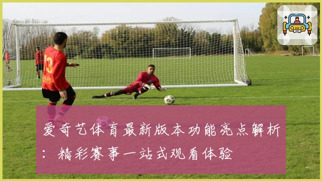 爱奇艺体育最新版本功能亮点解析：精彩赛事一站式观看体验
