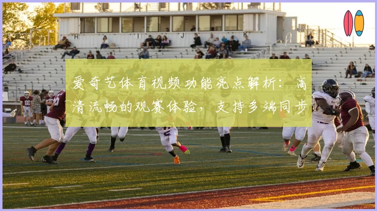 爱奇艺体育视频功能亮点解析：高清流畅的观赛体验，支持多端同步观看