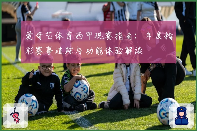 爱奇艺体育西甲观赛指南:年度精彩赛事追踪与功能体验解读
