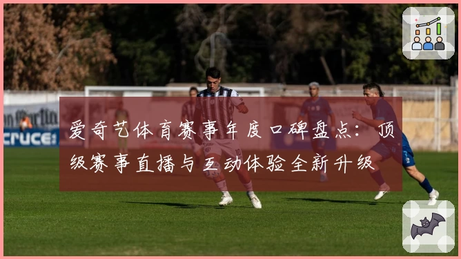 爱奇艺体育赛事年度口碑盘点:顶级赛事直播与互动体验全新升级