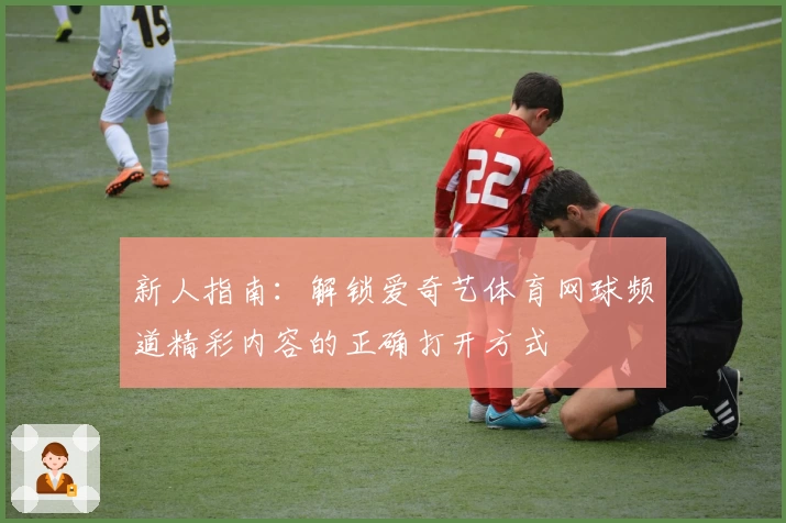 新人指南:解锁爱奇艺体育网球频道精彩内容的正确打开方式