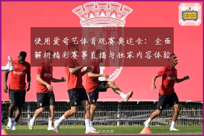 使用爱奇艺体育观赛奥运会:全面解析精彩赛事直播与独家内容体验