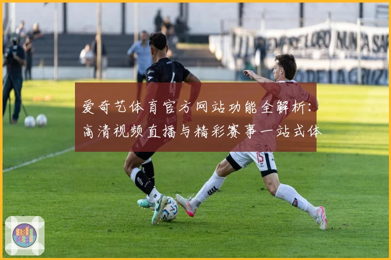 爱奇艺体育官方网站功能全解析：高清视频直播与精彩赛事一站式体验