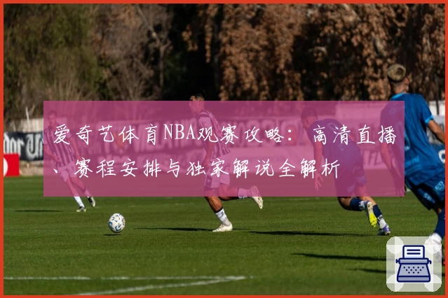 爱奇艺体育NBA观赛攻略：高清直播、赛程安排与独家解说全解析