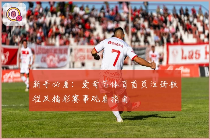 新手必看：爱奇艺体育首页注册教程及精彩赛事观看指南