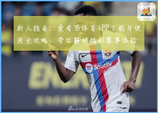 新人指南：爱奇艺体育APP下载与使用全攻略，带你解锁精彩赛事体验