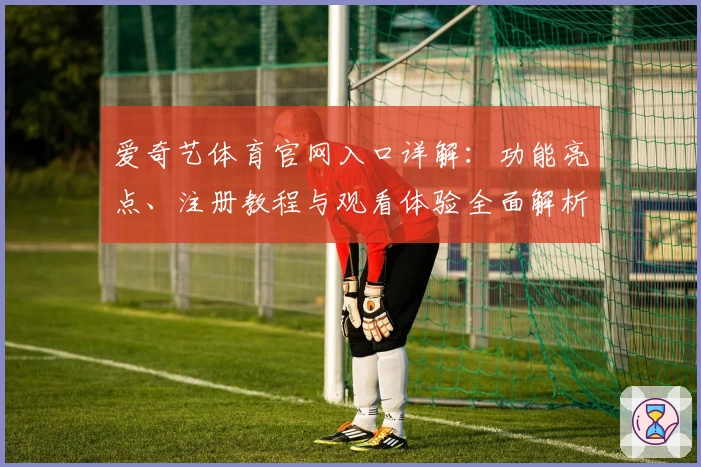 爱奇艺体育官网入口详解：功能亮点、注册教程与观看体验全面解析