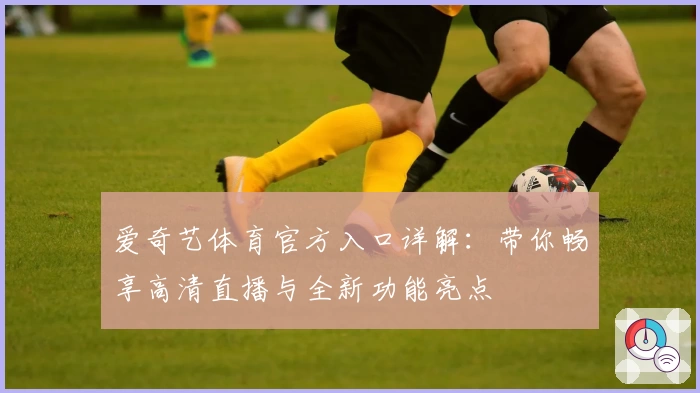 爱奇艺体育官方入口详解:带你畅享高清直播与全新功能亮点