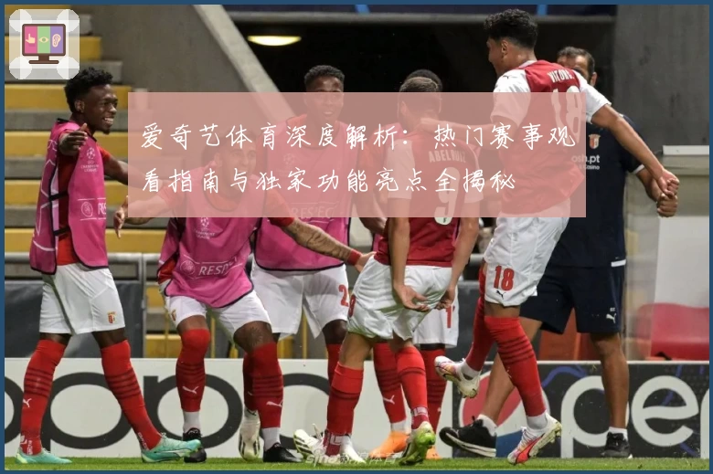 爱奇艺体育深度解析：热门赛事观看指南与独家功能亮点全揭秘