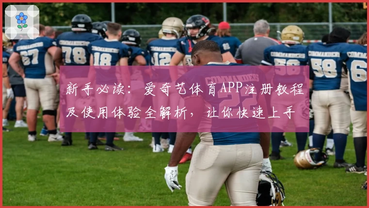 新手必读:爱奇艺体育APP注册教程及使用体验全解析,让你快速上手高品质观赛