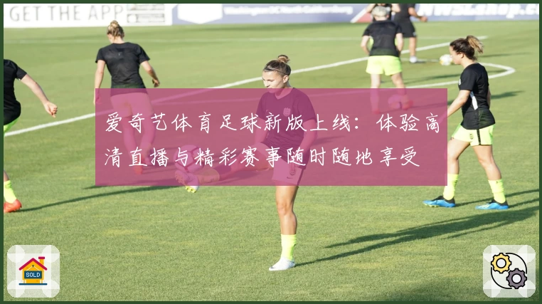 爱奇艺体育足球新版上线：体验高清直播与精彩赛事随时随地享受