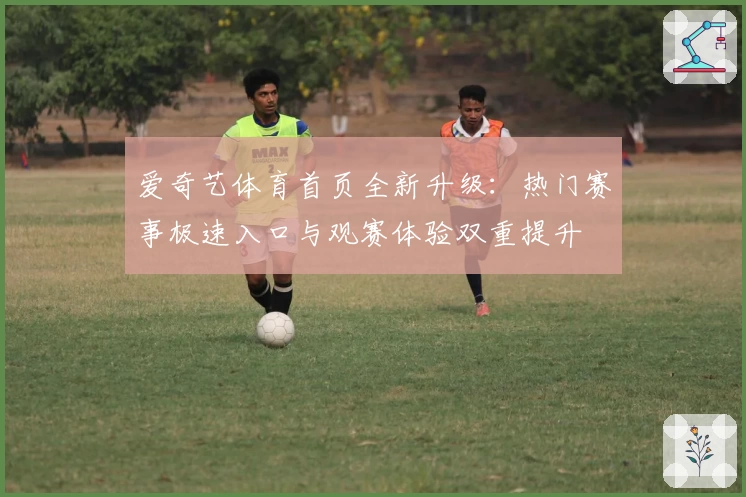 爱奇艺体育首页全新升级:热门赛事极速入口与观赛体验双重提升