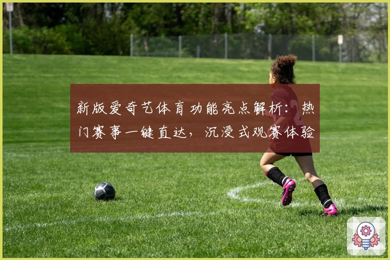 新版爱奇艺体育功能亮点解析：热门赛事一键直达，沉浸式观赛体验再升级