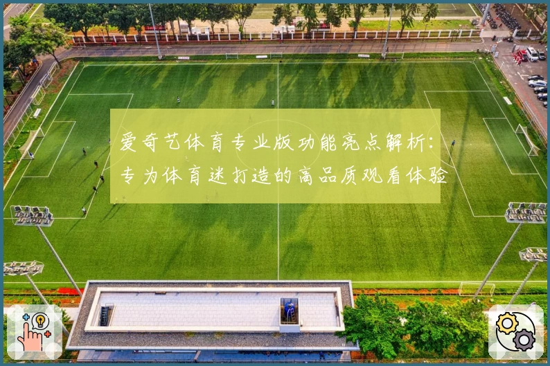 爱奇艺体育专业版功能亮点解析:专为体育迷打造的高品质观看体验