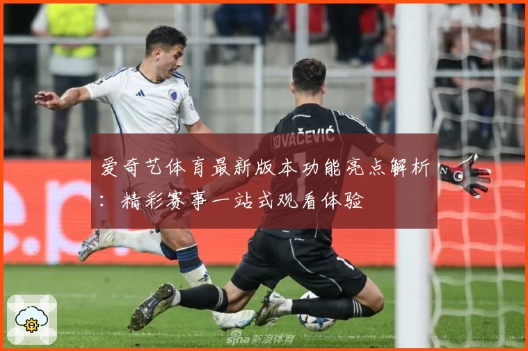 爱奇艺体育最新版本功能亮点解析：精彩赛事一站式观看体验