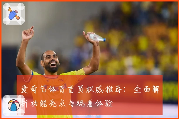 爱奇艺体育首页权威推荐：全面解析功能亮点与观看体验
