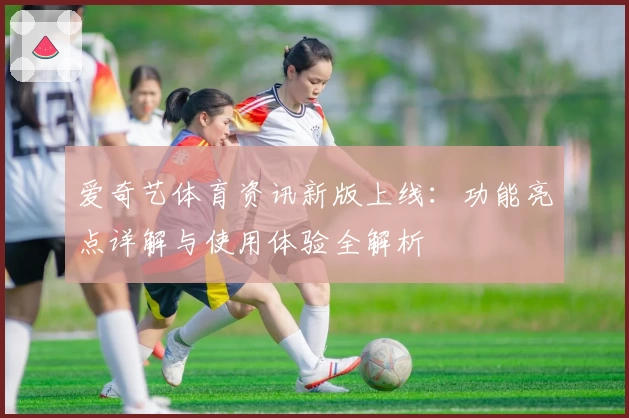 爱奇艺体育资讯新版上线：功能亮点详解与使用体验全解析
