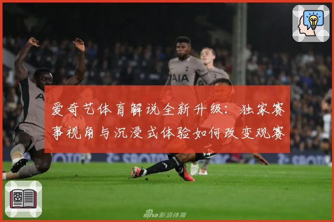 爱奇艺体育解说全新升级：独家赛事视角与沉浸式体验如何改变观赛方式