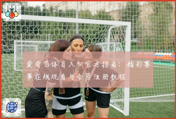 爱奇艺体育入口官方指南：精彩赛事在线观看与会员注册教程