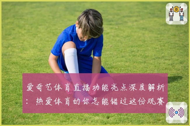 爱奇艺体育直播功能亮点深度解析:热爱体育的你怎能错过这份观赛指南