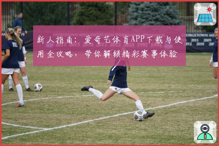 新人指南：爱奇艺体育APP下载与使用全攻略，带你解锁精彩赛事体验