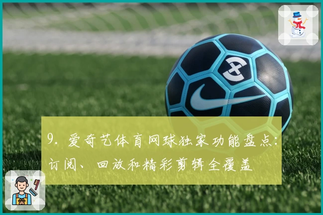 9. 爱奇艺体育网球独家功能盘点:订阅、回放和精彩剪辑全覆盖