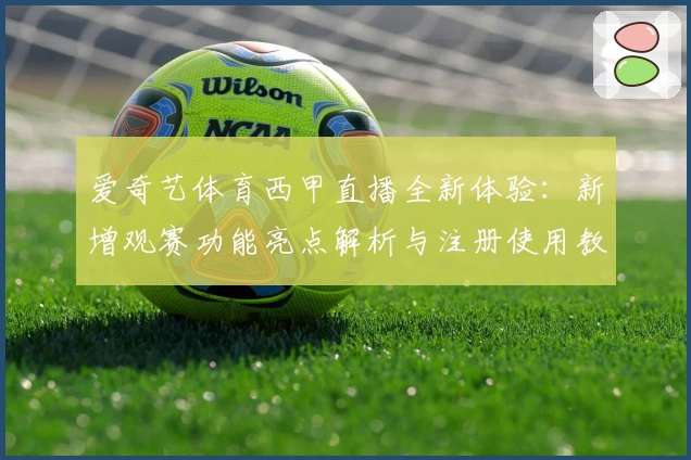 爱奇艺体育西甲直播全新体验：新增观赛功能亮点解析与注册使用教程详解