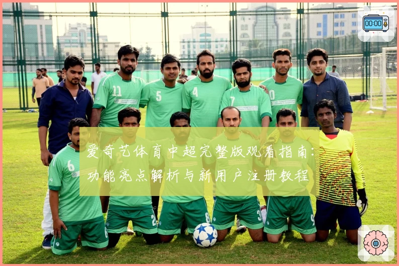 爱奇艺体育中超完整版观看指南：功能亮点解析与新用户注册教程