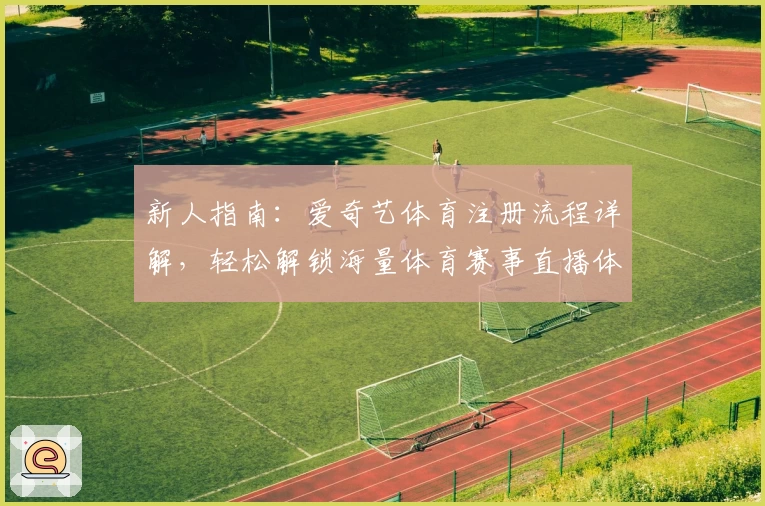 新人指南：爱奇艺体育注册流程详解，轻松解锁海量体育赛事直播体验