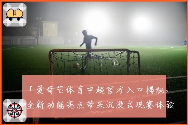 「爱奇艺体育中超官方入口揭秘，全新功能亮点带来沉浸式观赛体验」
