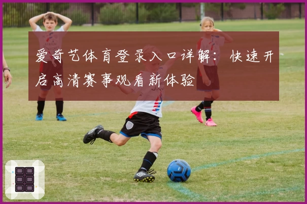 爱奇艺体育登录入口详解：快速开启高清赛事观看新体验